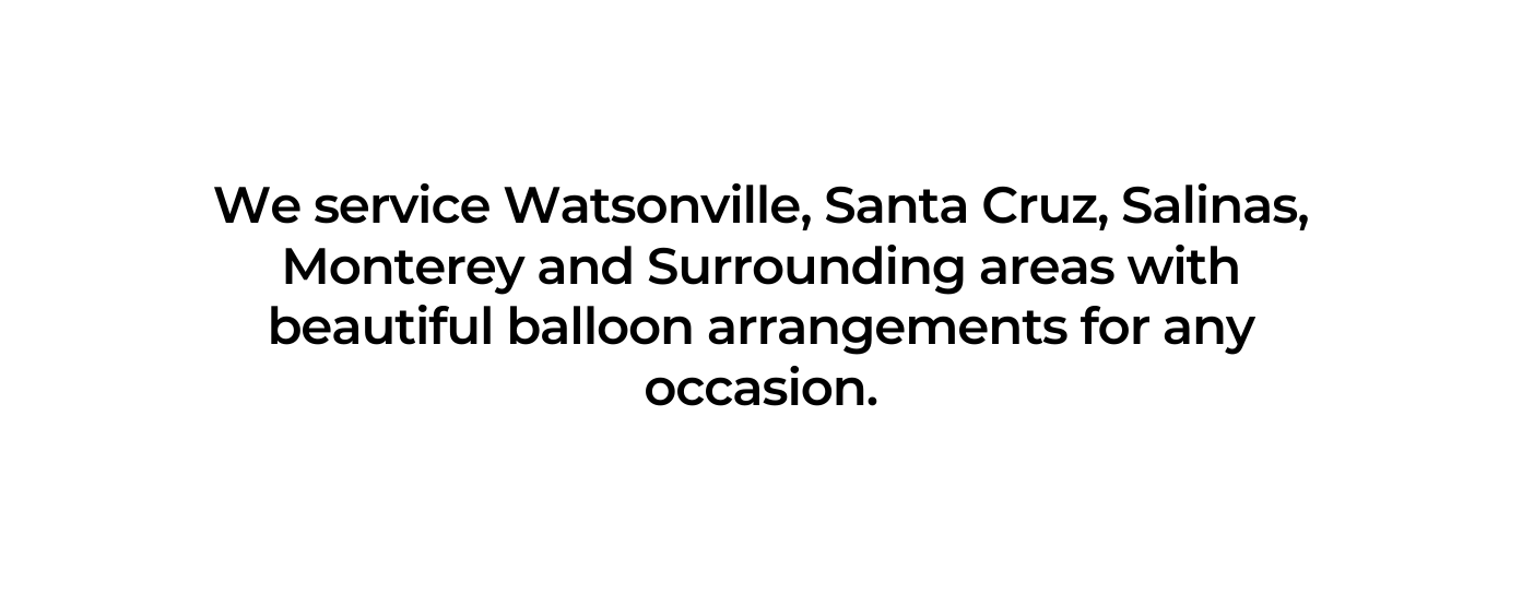 We service Watsonville Santa Cruz Salinas Monterey and Surrounding areas with beautiful balloon arrangements for any occasion